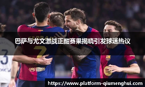 巴萨与尤文激战正酣赛果揭晓引发球迷热议