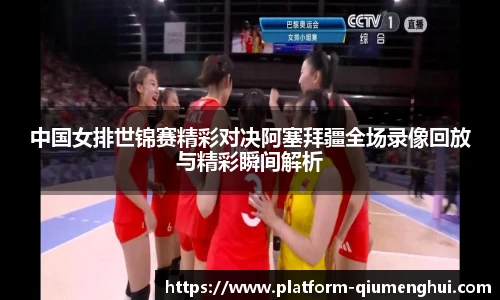 中国女排世锦赛精彩对决阿塞拜疆全场录像回放与精彩瞬间解析